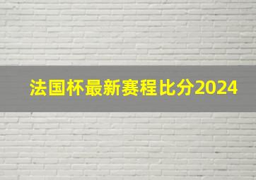 法国杯最新赛程比分2024