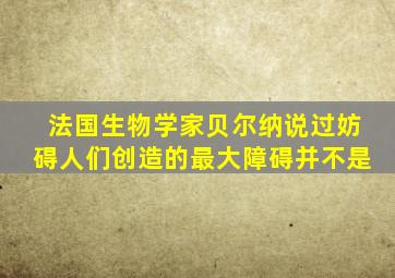 法国生物学家贝尔纳说过妨碍人们创造的最大障碍并不是