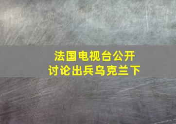 法国电视台公开讨论出兵乌克兰下