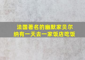 法国著名的幽默家贝尔纳有一天去一家饭店吃饭