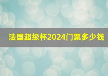 法国超级杯2024门票多少钱