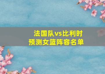 法国队vs比利时预测女篮阵容名单