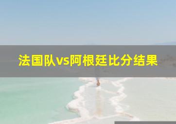 法国队vs阿根廷比分结果