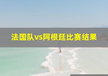 法国队vs阿根廷比赛结果