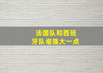 法国队和西班牙队谁强大一点