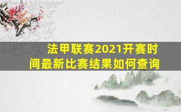 法甲联赛2021开赛时间最新比赛结果如何查询