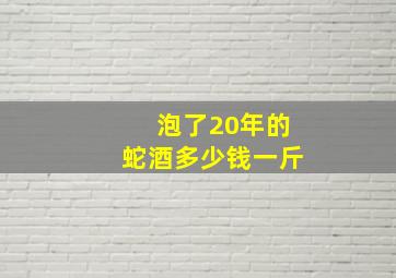 泡了20年的蛇酒多少钱一斤