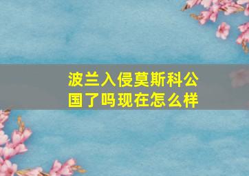 波兰入侵莫斯科公国了吗现在怎么样