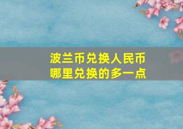 波兰币兑换人民币哪里兑换的多一点