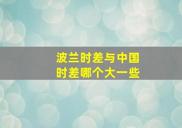 波兰时差与中国时差哪个大一些