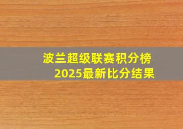 波兰超级联赛积分榜2025最新比分结果