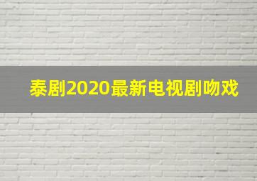 泰剧2020最新电视剧吻戏