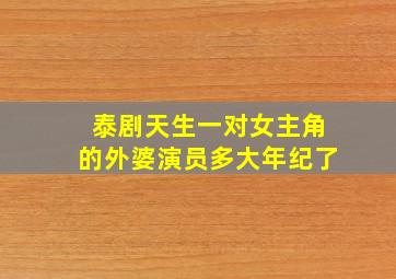 泰剧天生一对女主角的外婆演员多大年纪了