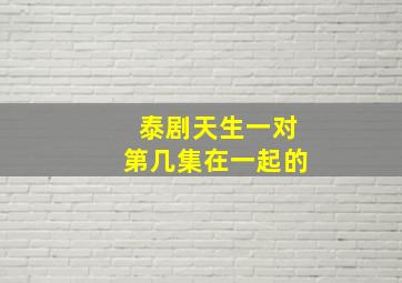 泰剧天生一对第几集在一起的