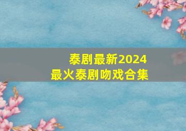 泰剧最新2024最火泰剧吻戏合集