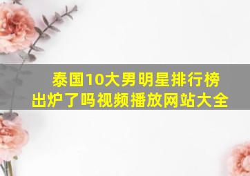 泰国10大男明星排行榜出炉了吗视频播放网站大全