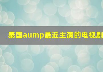 泰国aump最近主演的电视剧