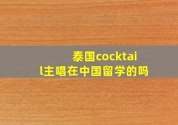 泰国cocktail主唱在中国留学的吗