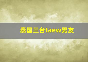 泰国三台taew男友