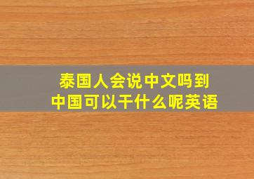 泰国人会说中文吗到中国可以干什么呢英语