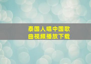 泰国人唱中国歌曲视频播放下载