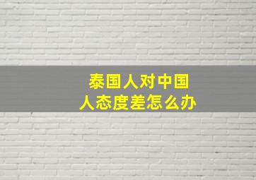 泰国人对中国人态度差怎么办