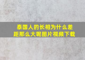 泰国人的长相为什么差距那么大呢图片视频下载