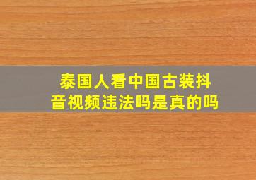 泰国人看中国古装抖音视频违法吗是真的吗