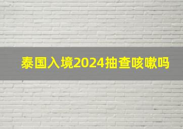 泰国入境2024抽查咳嗽吗