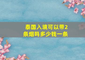 泰国入境可以带2条烟吗多少钱一条