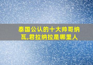 泰国公认的十大帅哥纳瓦,君拉纳拉是哪里人