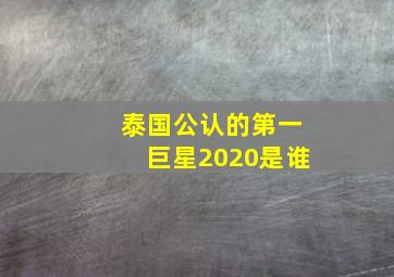 泰国公认的第一巨星2020是谁