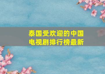 泰国受欢迎的中国电视剧排行榜最新