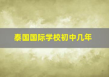 泰国国际学校初中几年