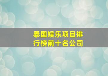 泰国娱乐项目排行榜前十名公司