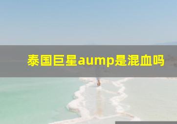 泰国巨星aump是混血吗