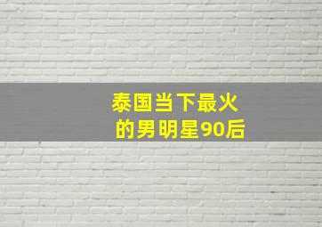 泰国当下最火的男明星90后