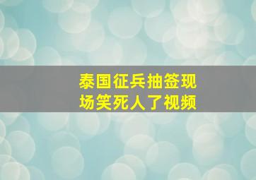 泰国征兵抽签现场笑死人了视频