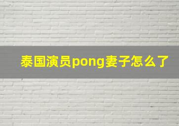 泰国演员pong妻子怎么了