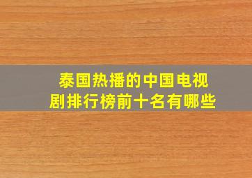 泰国热播的中国电视剧排行榜前十名有哪些