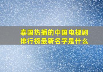 泰国热播的中国电视剧排行榜最新名字是什么