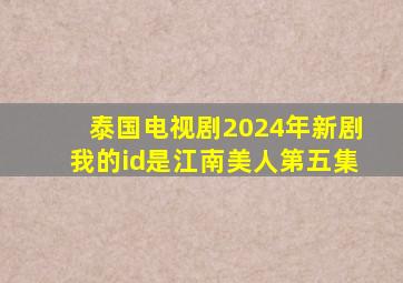 泰国电视剧2024年新剧我的id是江南美人第五集