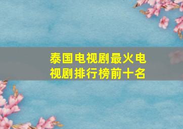 泰国电视剧最火电视剧排行榜前十名