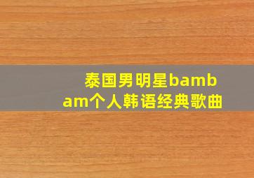 泰国男明星bambam个人韩语经典歌曲