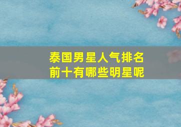 泰国男星人气排名前十有哪些明星呢