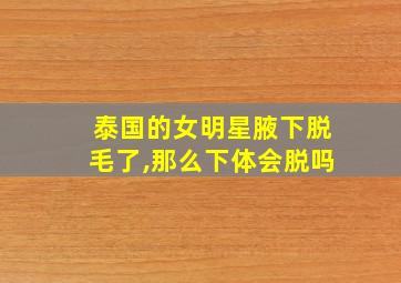 泰国的女明星腋下脱毛了,那么下体会脱吗