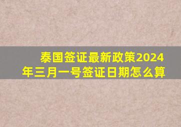 泰国签证最新政策2024年三月一号签证日期怎么算