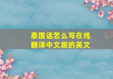 泰国话怎么写在线翻译中文版的英文