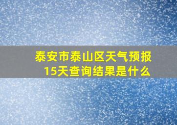 泰安市泰山区天气预报15天查询结果是什么