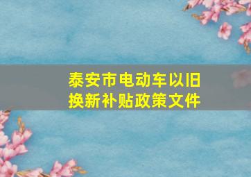 泰安市电动车以旧换新补贴政策文件